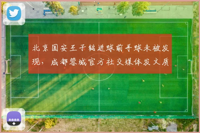 北京国安王子铭进球前手球未被发现,成都蓉城官方社交媒体发文质疑