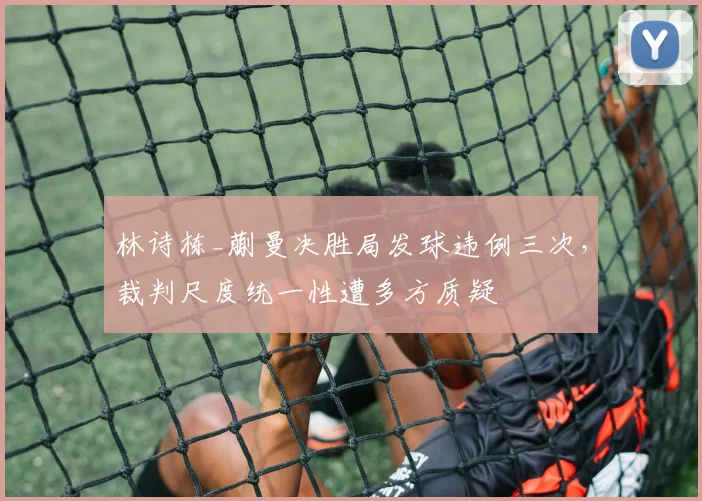 林诗栋_蒯曼决胜局发球违例三次，裁判尺度统一性遭多方质疑