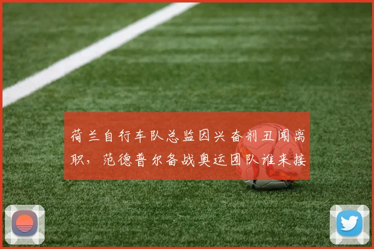 荷兰自行车队总监因兴奋剂丑闻离职，范德普尔备战奥运团队谁来接管？