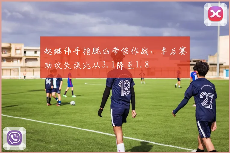 赵继伟手指脱臼带伤作战，季后赛助攻失误比从3.1降至1.8