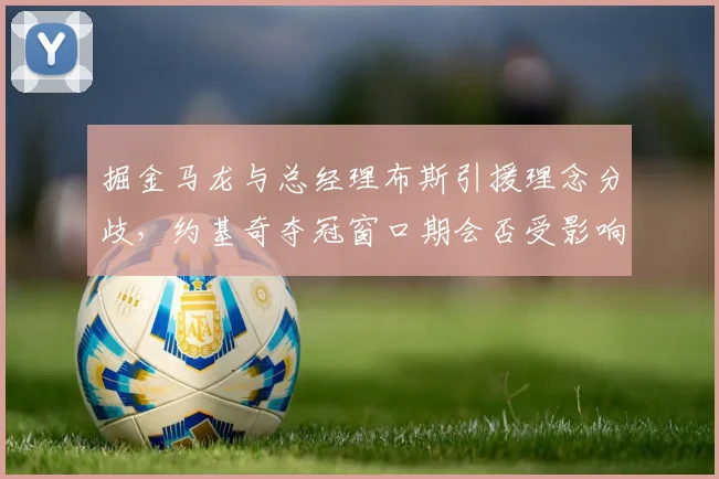 掘金马龙与总经理布斯引援理念分歧，约基奇夺冠窗口期会否受影响？