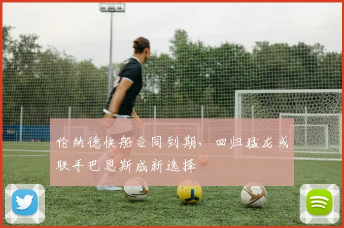 伦纳德快船合同到期，回归猛龙或联手巴恩斯成新选择